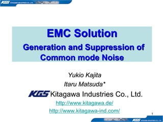1
EMC Solution
Generation and Suppression of
Common mode Noise
Yukio Kajita
Itaru Matsuda*
Kitagawa Industries Co., Ltd.
http://www.kitagawa.de/
http://www.kitagawa-ind.com/
 