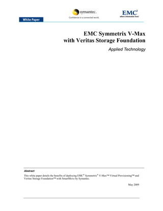 EMC Symmetrix V-Max
with Veritas Storage Foundation
Applied Technology

Abstract

This white paper details the benefits of deploying EMC® Symmetrix® V-Max™ Virtual Provisioning™ and
Veritas Storage Foundation™ with SmartMove by Symantec.
May 2009

 