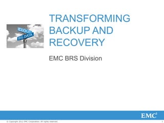 1© Copyright 2012 EMC Corporation. All rights reserved.
TRANSFORMING
BACKUP AND
RECOVERY
EMC BRS Division
 