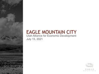 EAGLE MOUNTAIN CITY
Utah Alliance for Economic Development
July 15, 2021
 