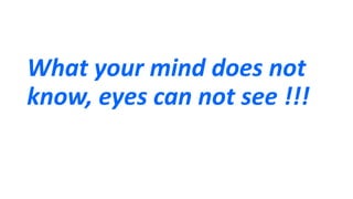 What your mind does not
know, eyes can not see !!!
 