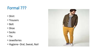 Formal ???
• Shirt
• Trousers
• Belt
• Shoe
• Socks
• Tie
• Jewelleries
• Hygiene- Oral, Sweat, Nail
 