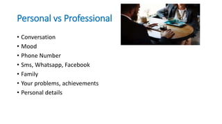 Personal vs Professional
• Conversation
• Mood
• Phone Number
• Sms, Whatsapp, Facebook
• Family
• Your problems, achievements
• Personal details
 