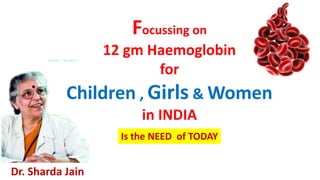 Is the NEED of TODAY
Dr. Sharda Jain
Focussing on
12 gm Haemoglobin
for
Children , Girls & Women
in INDIA
 