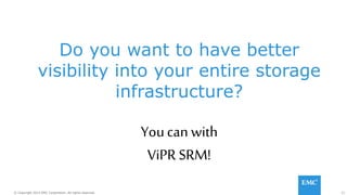 21© Copyright 2014 EMC Corporation. All rights reserved.© Copyright 2014 EMC Corporation. All rights reserved.
Do you want to have better
visibility into your entire storage
infrastructure?
Youcan with
ViPR SRM!
 