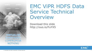 1© Copyright 2014 EMC Corporation. All rights reserved.
EMC ViPR HDFS Data
Service Technical
Overview
Download this slide
http://ouo.io/FuYX5
VIRTUALIZE
EVERYTHING
COMPROMISE
NOTHING
 