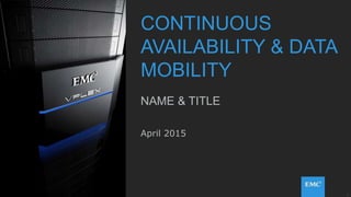 1© Copyright 2015 EMC Corporation. All rights reserved.
CONTINUOUS
AVAILABILITY & DATA
MOBILITY
NAME & TITLE
April 2015
 
