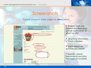Screenshots   Typical product order page on  em system Product shots and detailed text description provide confirmation of what’s on offer  All pricing information is clearly indicated Booth details are automatically posted   Quantity, special requirements and other field types are available  