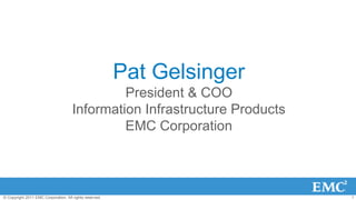 Pat Gelsinger
                                               President & COO
                                      Information Infrastructure Products
                                               EMC Corporation



© Copyright 2011 EMC Corporation. All rights reserved.                      1
 