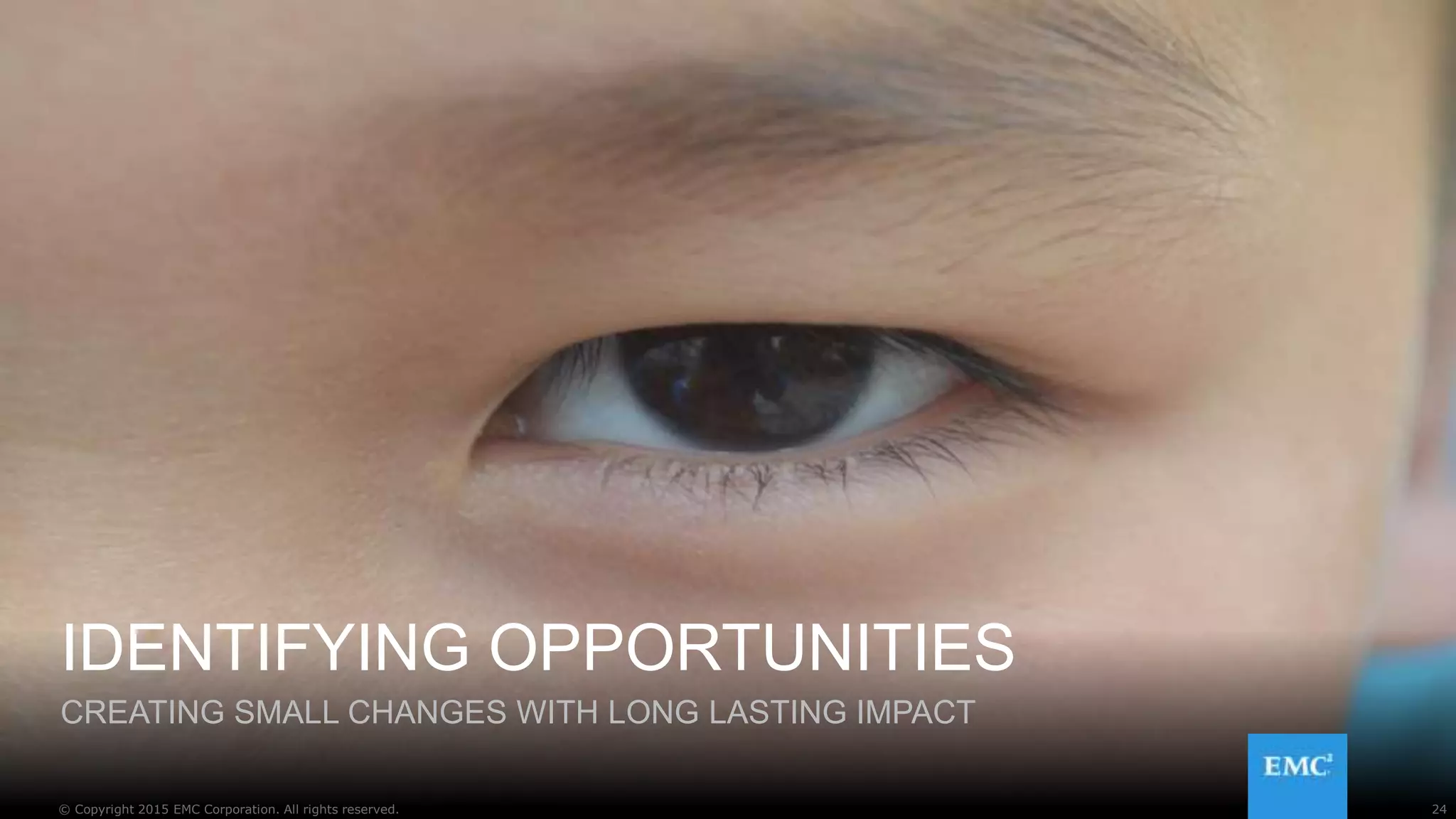 24© Copyright 2015 EMC Corporation. All rights reserved.
IDENTIFYING OPPORTUNITIES
CREATING SMALL CHANGES WITH LONG LASTING IMPACT
24© Copyright 2015 EMC Corporation. All rights reserved.
 