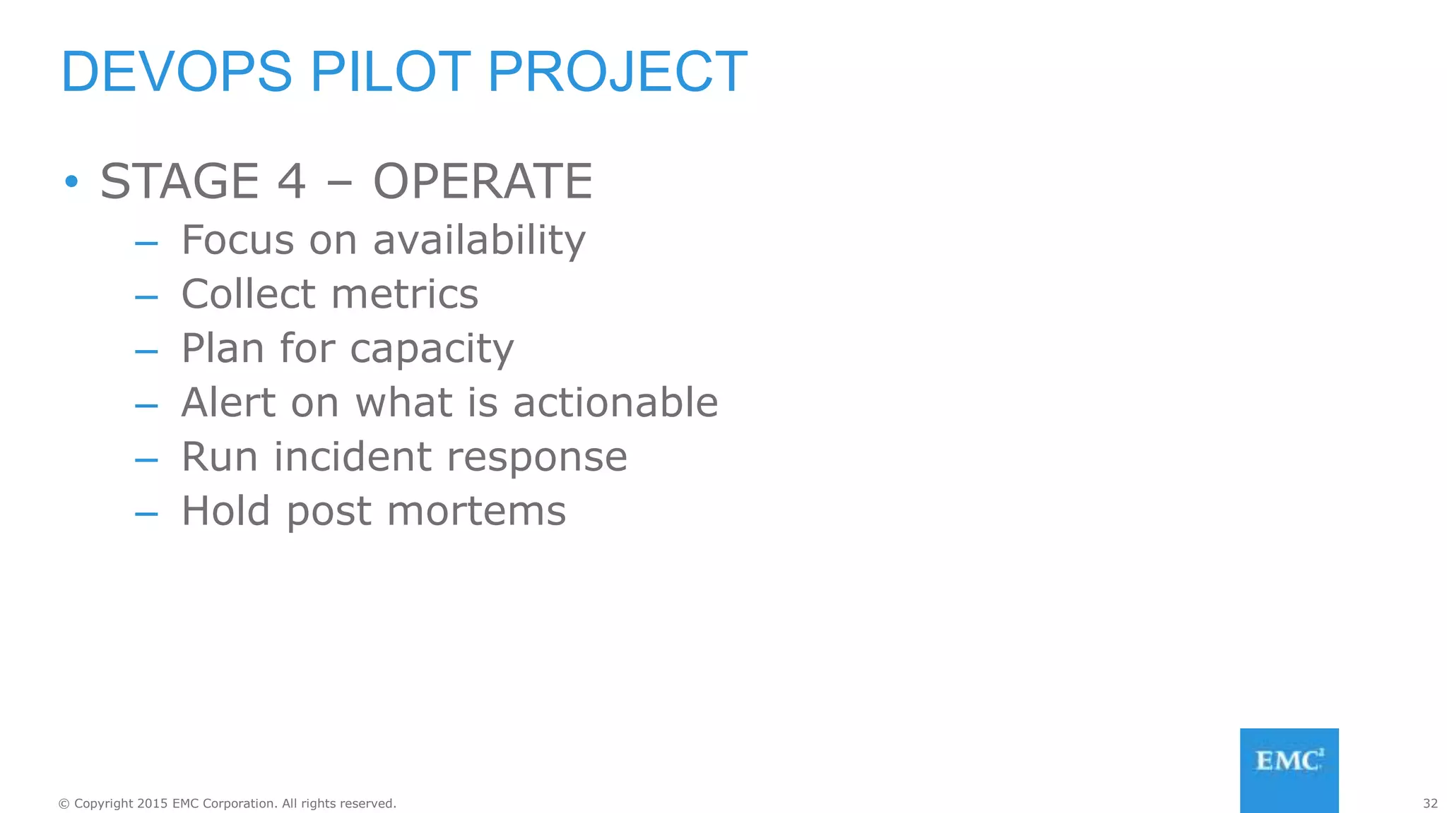 32© Copyright 2015 EMC Corporation. All rights reserved.
• STAGE 4 – OPERATE
– Focus on availability
– Collect metrics
– Plan for capacity
– Alert on what is actionable
– Run incident response
– Hold post mortems
DEVOPS PILOT PROJECT
 