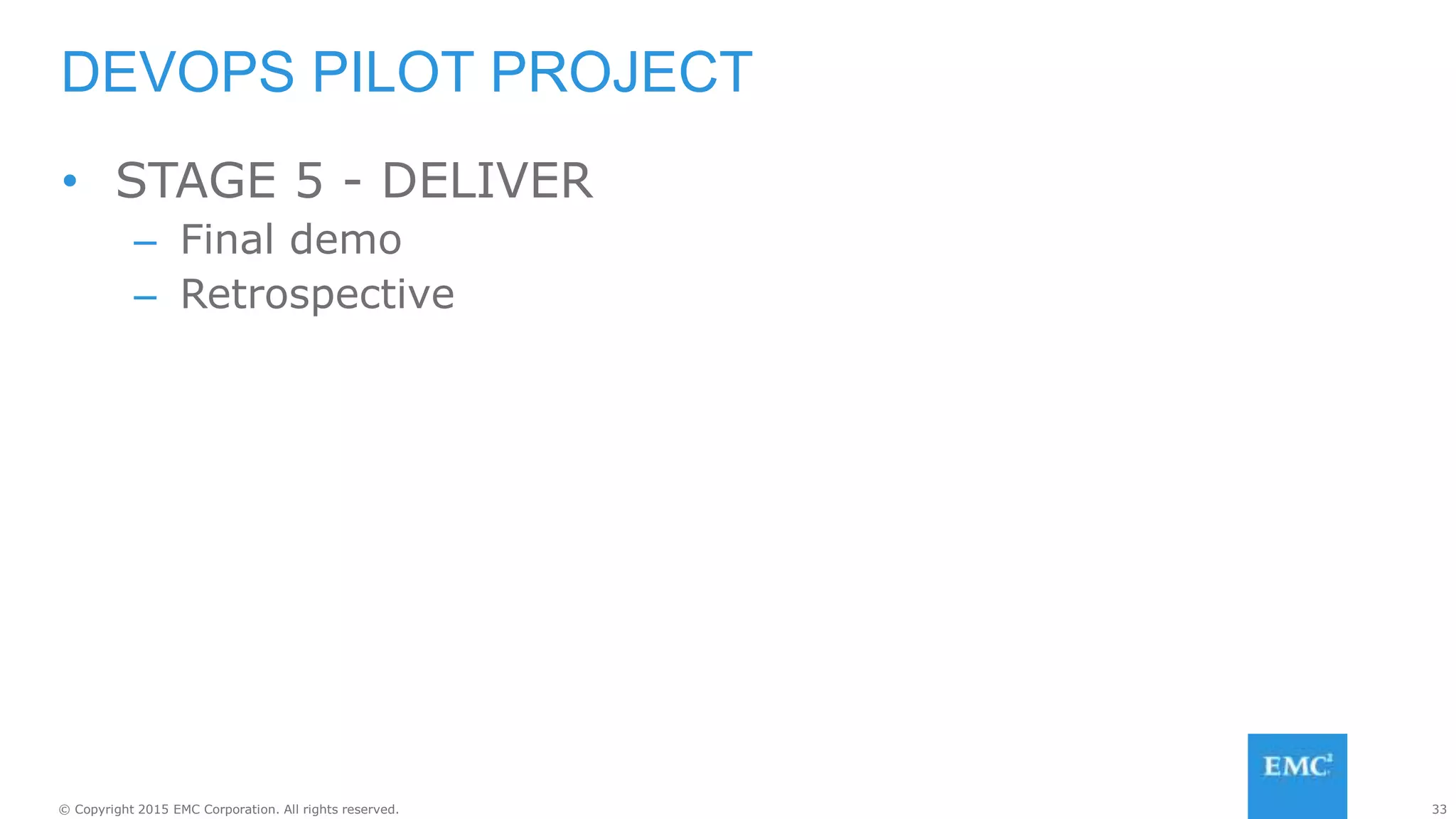 33© Copyright 2015 EMC Corporation. All rights reserved.
• STAGE 5 - DELIVER
– Final demo
– Retrospective
DEVOPS PILOT PROJECT
 