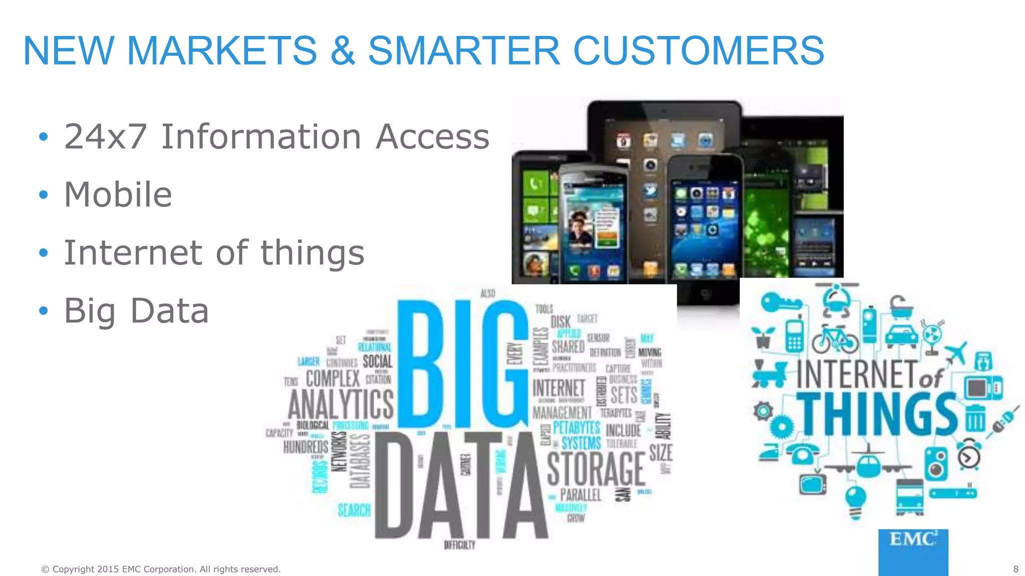 8© Copyright 2015 EMC Corporation. All rights reserved.
NEW MARKETS & SMARTER CUSTOMERS
• 24x7 Information Access
• Mobile
• Internet of things
• Big Data
 