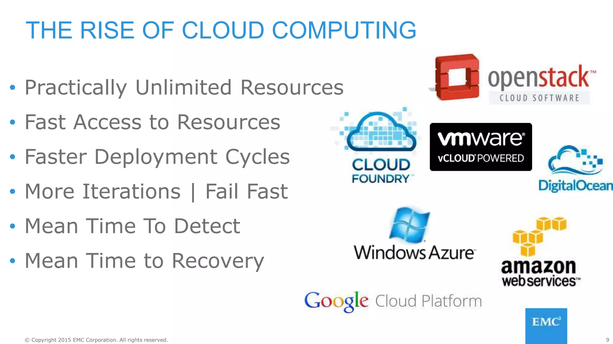 9© Copyright 2015 EMC Corporation. All rights reserved.
THE RISE OF CLOUD COMPUTING
• Practically Unlimited Resources
• Fast Access to Resources
• Faster Deployment Cycles
• More Iterations | Fail Fast
• Mean Time To Detect
• Mean Time to Recovery
 