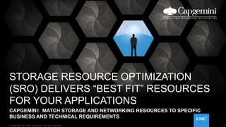 1© Copyright 2015 EMC Corporation. All rights reserved.
STORAGE RESOURCE OPTIMIZATION
(SRO) DELIVERS “BEST FIT” RESOURCES
FOR YOUR APPLICATIONS
CAPGEMINI: MATCH STORAGE AND NETWORKING RESOURCES TO SPECIFIC
BUSINESS AND TECHNICAL REQUIREMENTS
1© Copyright 2015 EMC Corporation. All rights reserved.
 