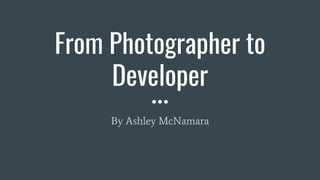 From Photographer to
Developer
By Ashley McNamara
 
