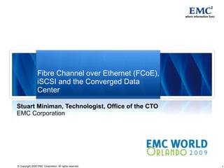 Fibre Channel over Ethernet (FCoE), iSCSI and the Converged Data Center Stuart Miniman, Technologist, Office of the CTO EMC Corporation 