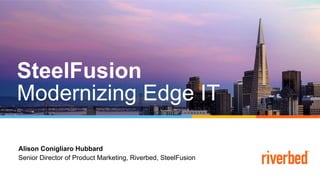 Alison Conigliaro Hubbard
Senior Director of Product Marketing, Riverbed, SteelFusion
SteelFusion
Modernizing Edge IT
 