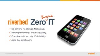 © 2015 Riverbed Technology. All rights reserved. 5
ü  No servers. No storage. No backup.
ü  Instant provisioning. Instant recovery.
ü  Complete data security. Full visibility.
ü  Apps that simply work.
 