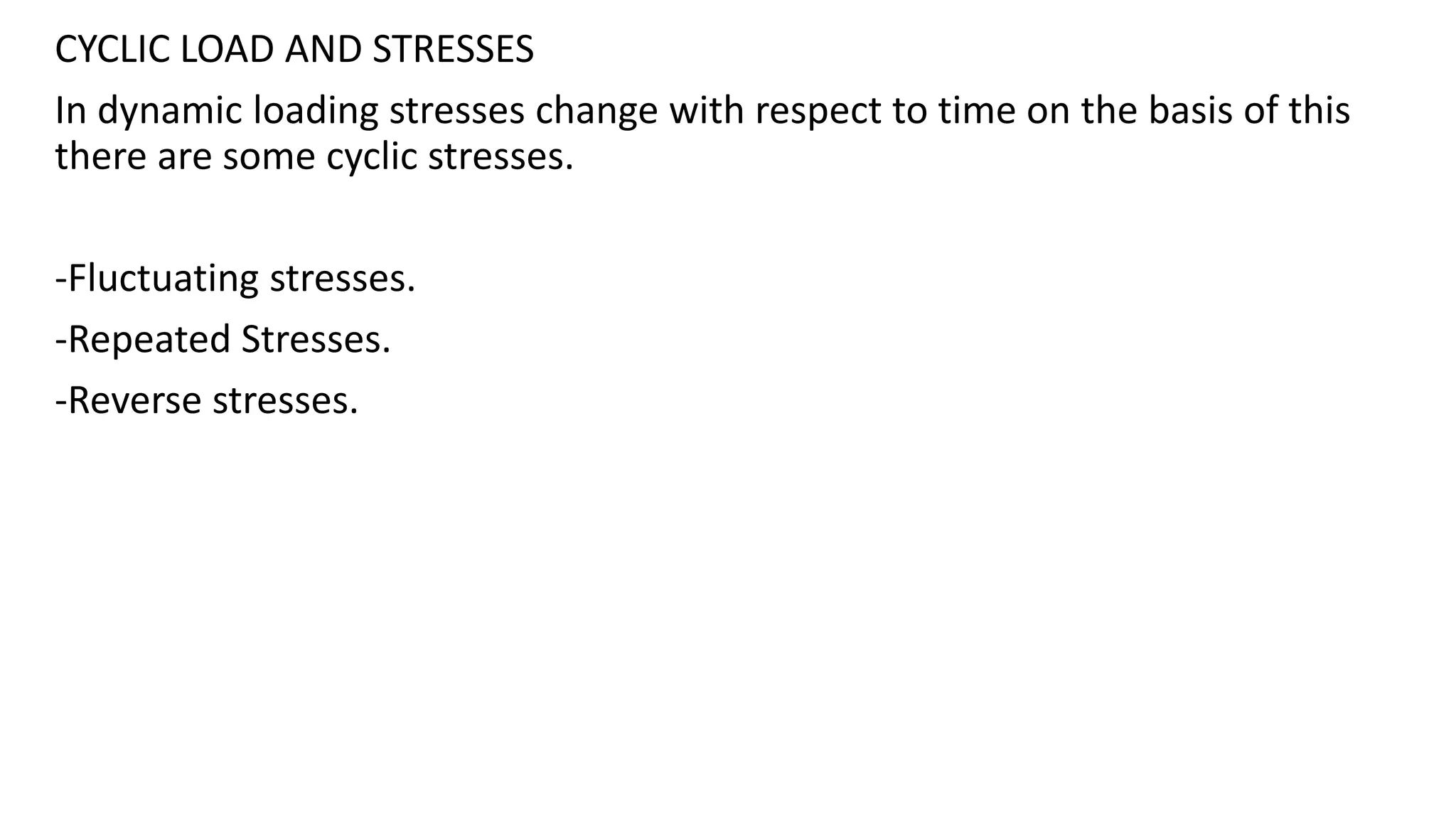CYCLIC LOAD AND STRESSES
In dynamic loading stresses change with respect to time on the basis of this
there are some cyclic stresses.
-Fluctuating stresses.
-Repeated Stresses.
-Reverse stresses.
 