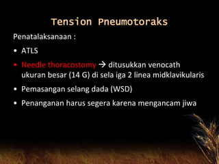 Tension Pneumotoraks
Penatalaksanaan :
• ATLS
• Needle thoracostomy  ditusukkan venocath
ukuran besar (14 G) di sela iga ...