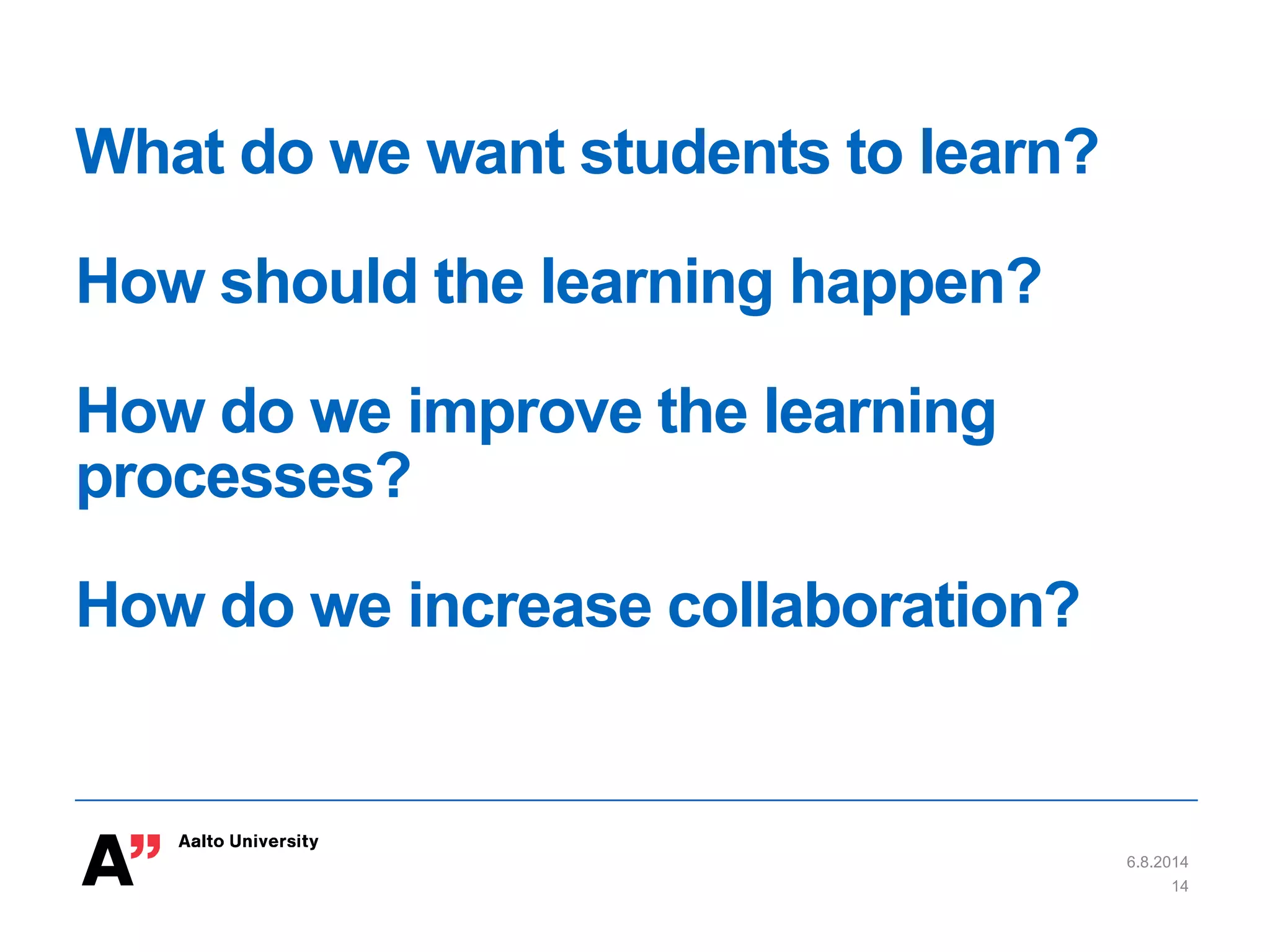 What do we want students to learn?
How should the learning happen?
How do we improve the learning
processes?
How do we increase collaboration?
6.8.2014
14
 