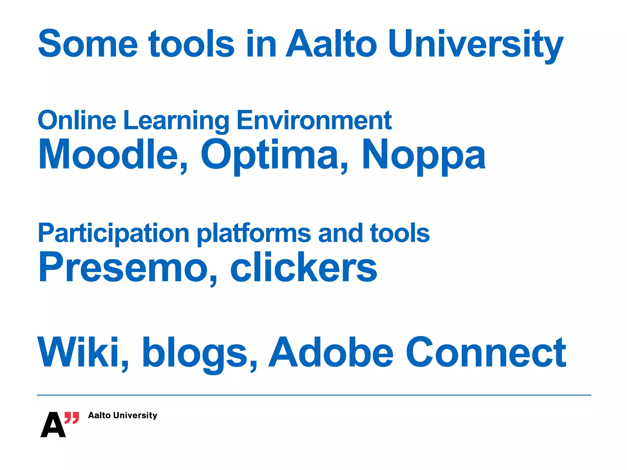 Some tools in Aalto University
Online Learning Environment
Moodle, Optima, Noppa
Participation platforms and tools
Presemo, clickers
Wiki, blogs, Adobe Connect
 
