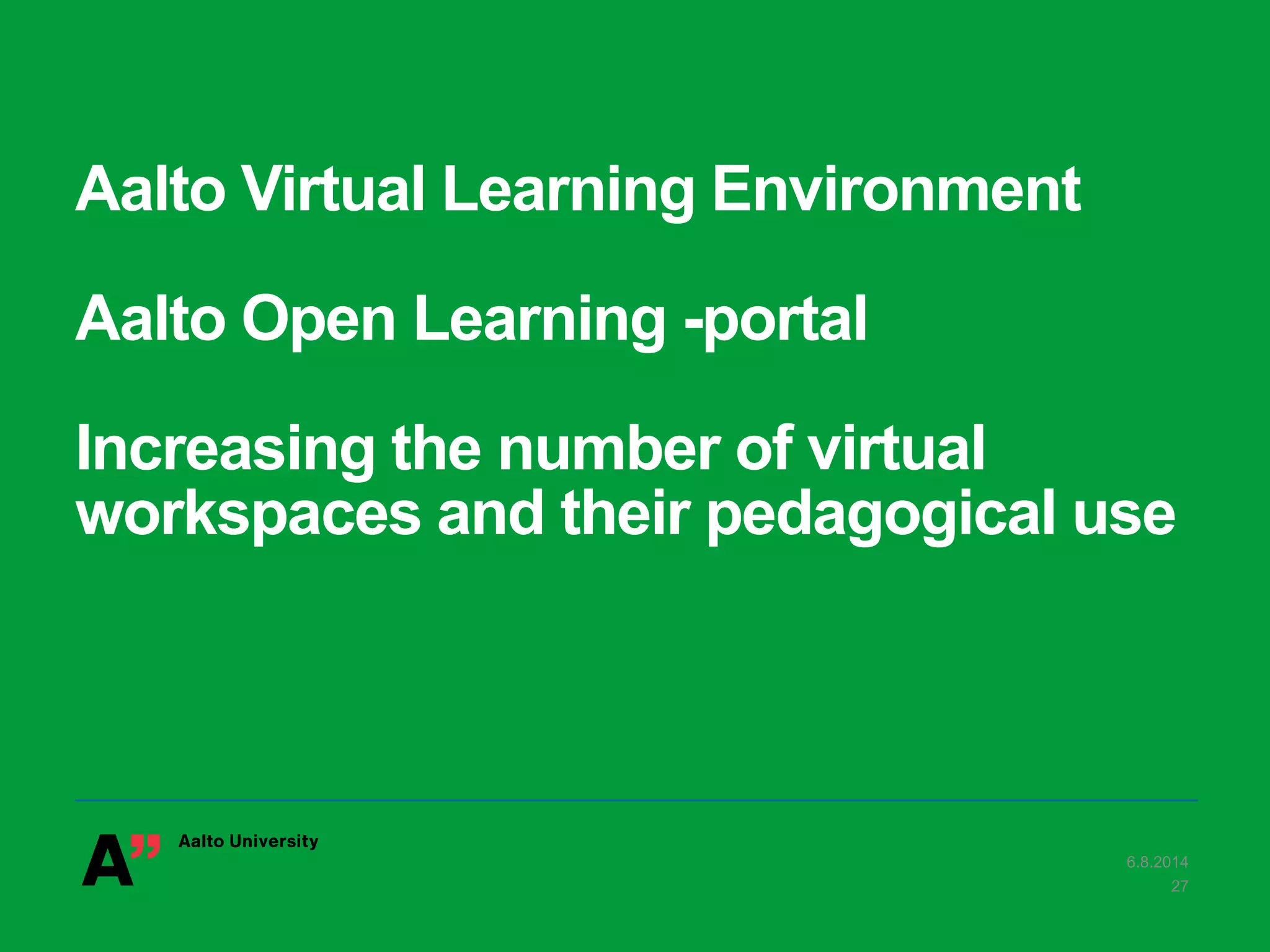 Aalto Virtual Learning Environment
Aalto Open Learning -portal
Increasing the number of virtual
workspaces and their pedagogical use
6.8.2014
27
 