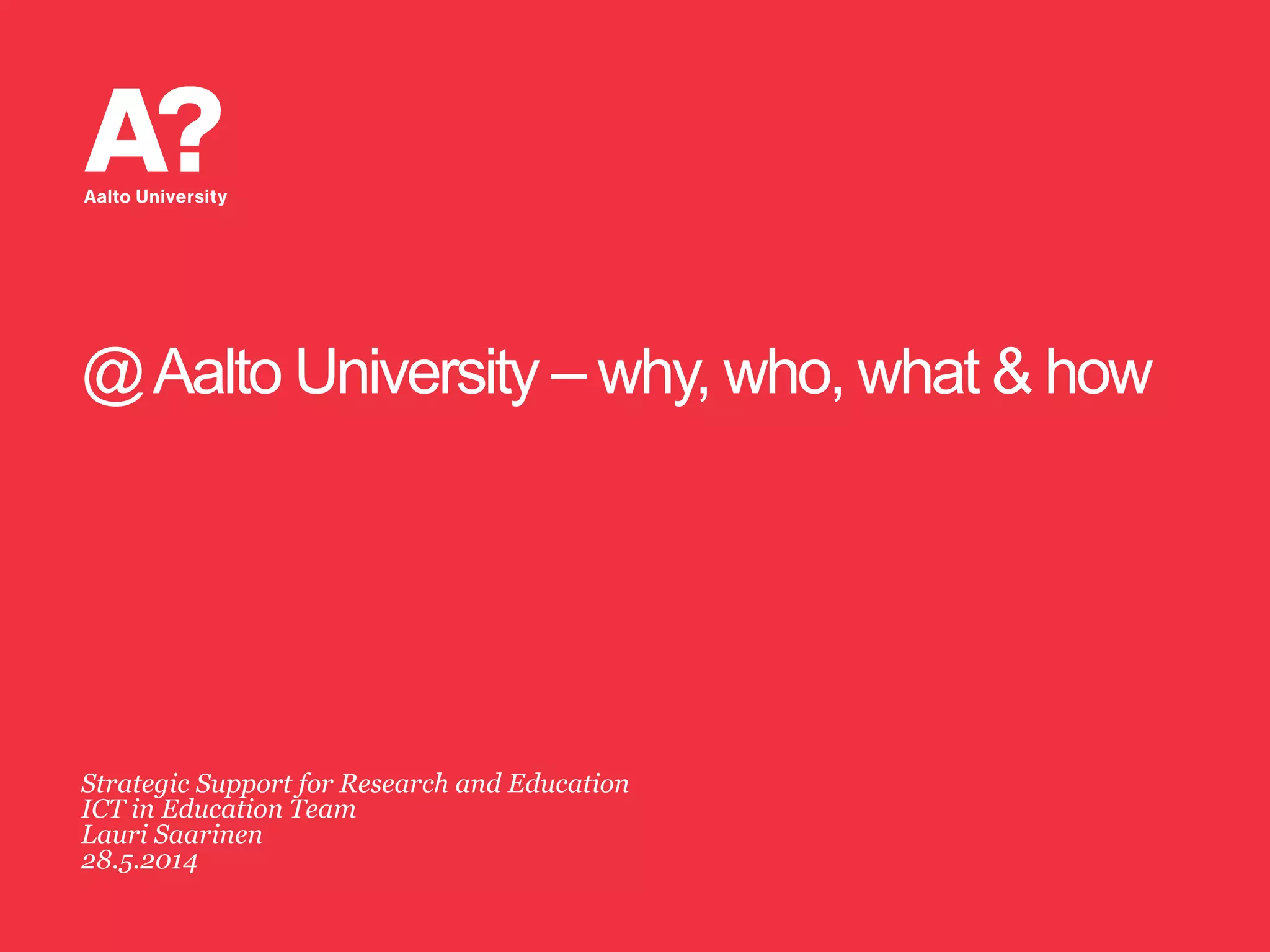 @Aalto University – why, who, what & how
Strategic Support for Research and Education
ICT in Education Team
Lauri Saarinen
28.5.2014
 