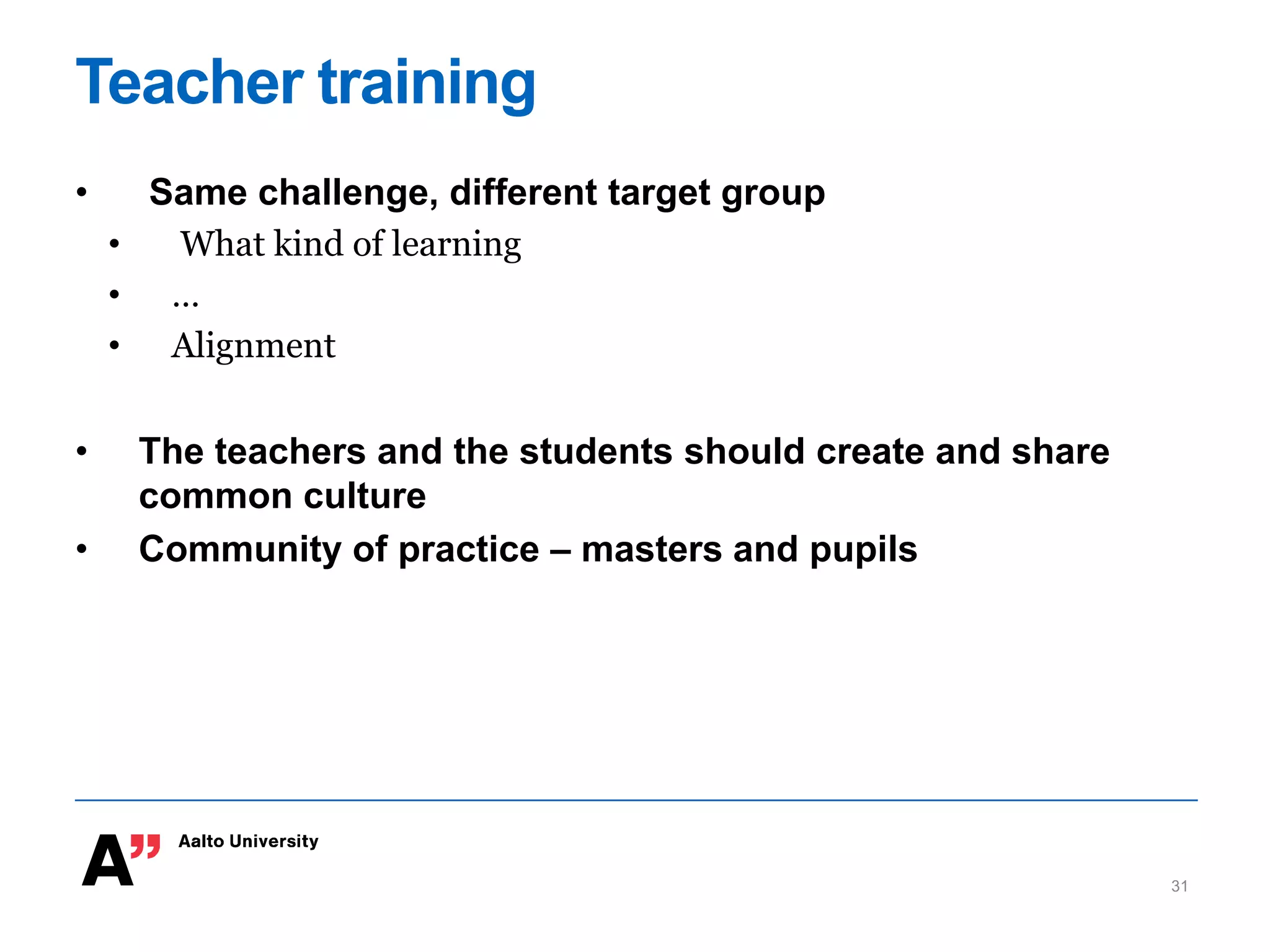 Teacher training
• Same challenge, different target group
• What kind of learning
• …
• Alignment
• The teachers and the students should create and share
common culture
• Community of practice – masters and pupils
31
 