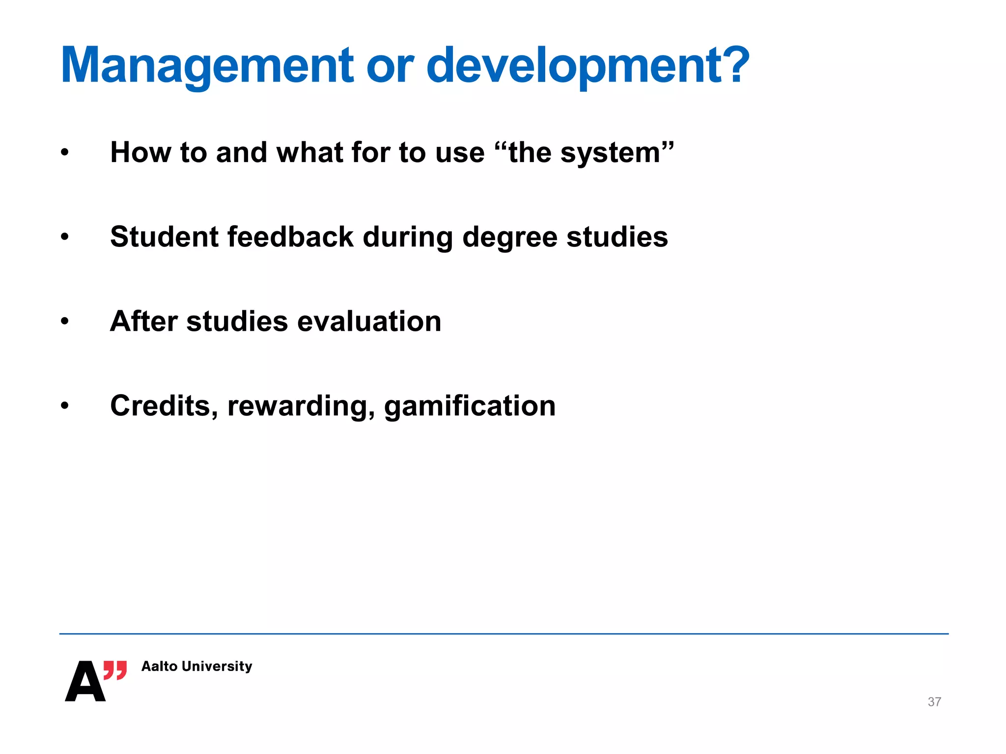 Management or development?
• How to and what for to use “the system”
• Student feedback during degree studies
• After studies evaluation
• Credits, rewarding, gamification
37
 