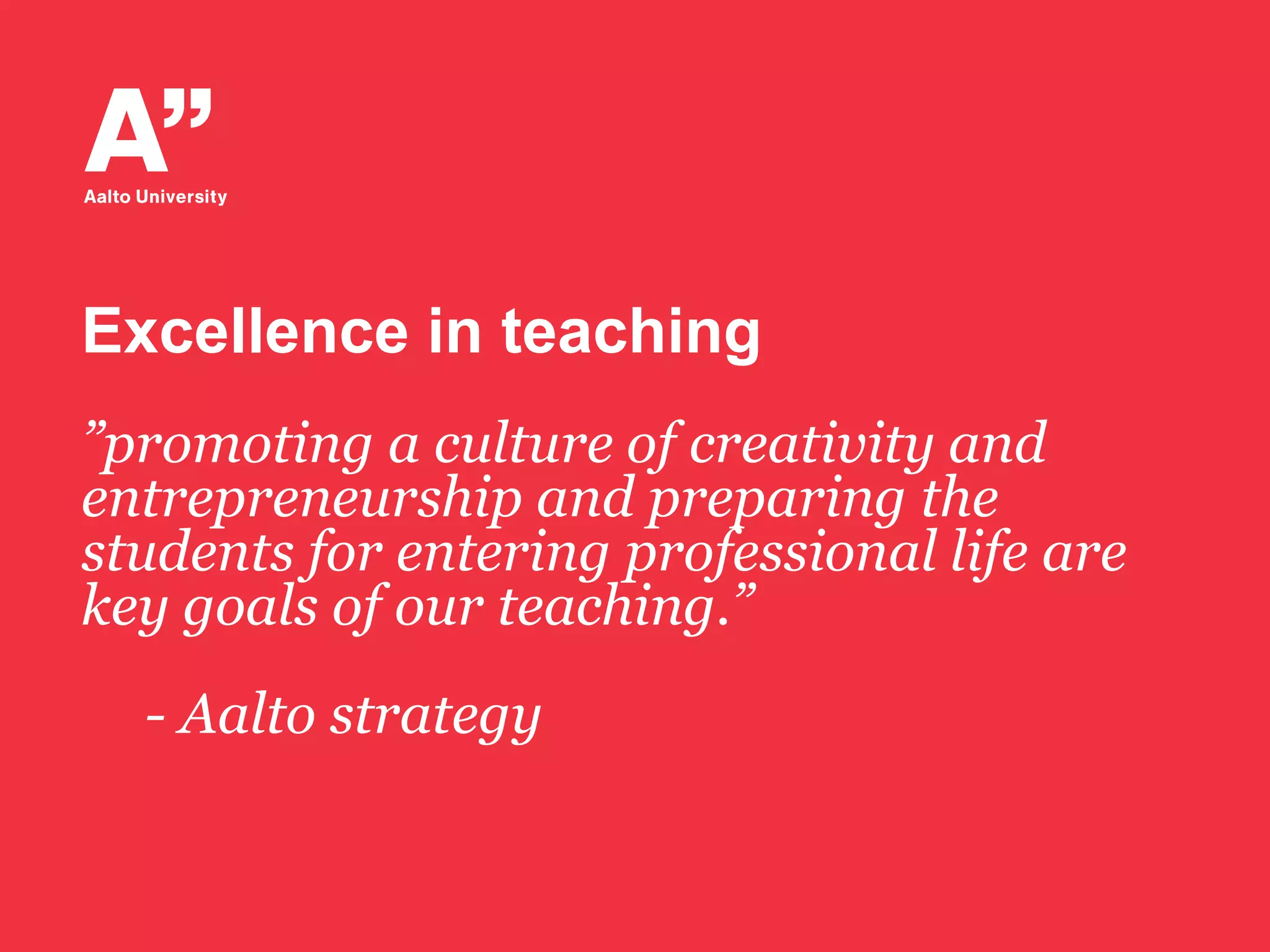 Excellence in teaching
”promoting a culture of creativity and
entrepreneurship and preparing the
students for entering professional life are
key goals of our teaching.”
- Aalto strategy
 