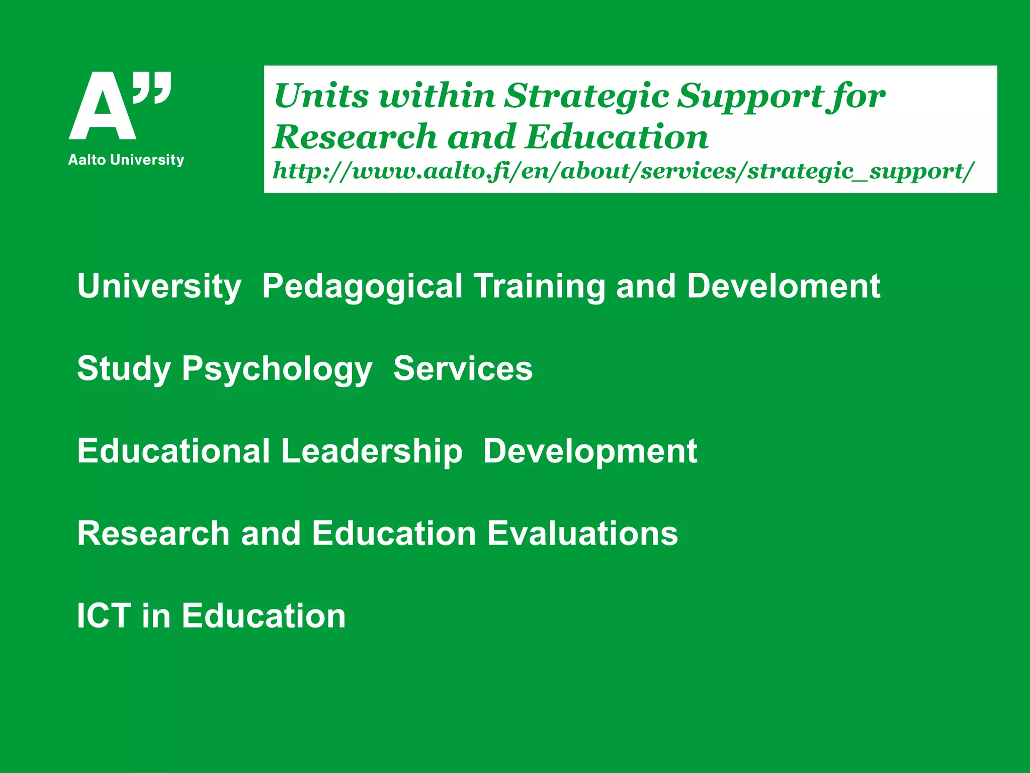 University Pedagogical Training and Develoment
Study Psychology Services
Educational Leadership Development
Research and Education Evaluations
ICT in Education
Units within Strategic Support for
Research and Education
http://www.aalto.fi/en/about/services/strategic_support/
 