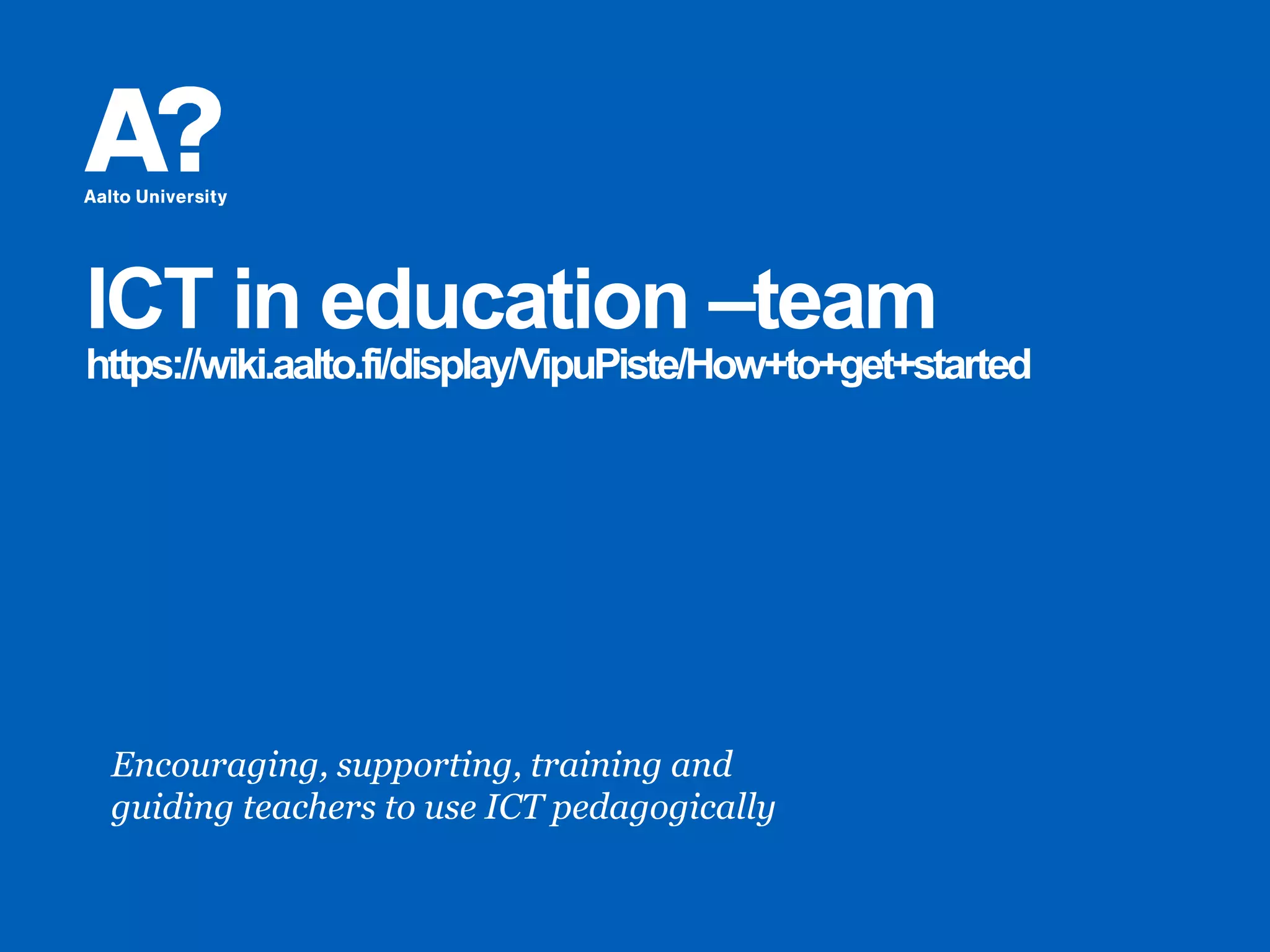 ICT in education –team
https://wiki.aalto.fi/display/VipuPiste/How+to+get+started
Encouraging, supporting, training and
guiding teachers to use ICT pedagogically
 