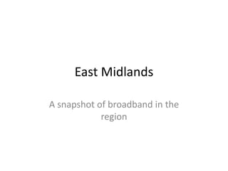 East Midlands A snapshot of broadband in the region 