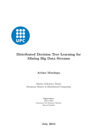 Distributed Decision Tree Learning for 
Mining Big Data Streams 
Arinto Murdopo 
Master of Science Thesis 
European Master in Distributed Computing 
Supervisors: 
Albert Bifet 
Gianmarco De Francisci Morales 
Ricard Gavalda 
July 2013 
 