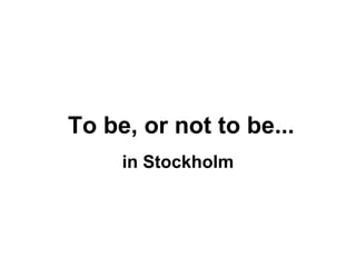 To be, or not to be...
in Stockholm
 