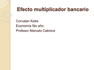 Efecto multiplicador bancario
Corvalan Katia
Economía 5to año
Profesor Marcelo Cabrera
 