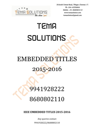 Any queries contact
9941928222/8680802110
29,South Usman Road,, TNagar, Chennai-17.
Ph : 044-43556664
Mobile : +91-8680802110
www.temasolution.com
temasolution@gmail.com
TEMA
SOLUTIONS
EMBEDDED TITLES
2015-2016
9941928222
8680802110
IEEE EMBEDDED TITLES 2015-2016
 