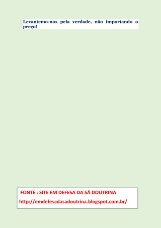 Levantemo-nos pela verdade, não importando o
preço!
FONTE : SITE EM DEFESA DA SÃ DOUTRINA
http://emdefesadasadoutrina.blogspot.com.br/
 