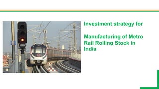 Investment strategy for
Manufacturing of Metro
Rail Rolling Stock in
India
 