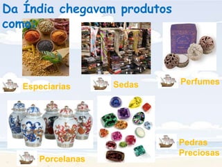 Da Índia chegavam produtos como:EspeciariasSedasPorcelanasPerfumesPedras Preciosas