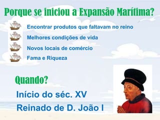Porque se iniciou a Expansão Marítima?Encontrar produtos que faltavam no reinoMelhores condições de vidaNovos locais de comércioFama e RiquezaQuando?Início do séc. XVReinado de D. João I