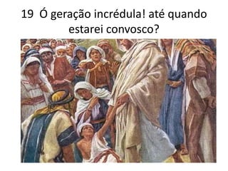 19 Ó geração incrédula! até quando 
estarei convosco? 
 