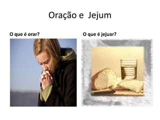 Oração e Jejum 
O que é orar? O que é jejuar? 
 