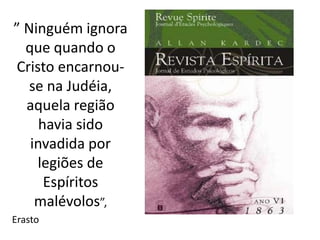 ” Ninguém ignora 
que quando o 
Cristo encarnou-se 
na Judéia, 
aquela região 
havia sido 
invadida por 
legiões de 
Espíritos 
malévolos”, 
Erasto 
 