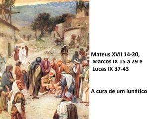 Mateus XVII 14-20, 
Marcos IX 15 a 29 e 
Lucas IX 37-43 
A cura de um lunático 
 