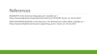References
BIOGRAPHY. Emily Dickinson Biography.com. Available at: <
https://www.biography.com/people/emily-dickinson-9274190> Access on: 26.nov.2017
EMILY DICKINSON MUSEUM. Emily Dickinson: The Writing Years (1855-1865). Available at: <
https://www.emilydickinsonmuseum.org/writing_years>. Access on: 26.nov.2017
 