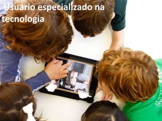 Usuário especializado na
tecnologia
 