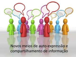 Novos meios de auto-expressão e
compartilhamento de informação
 